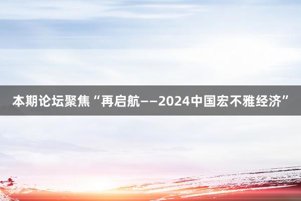 本期论坛聚焦“再启航——2024中国宏不雅经济”